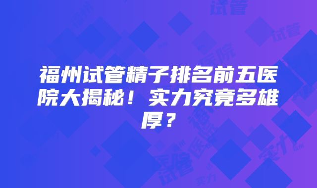 福州试管精子排名前五医院大揭秘！实力究竟多雄厚？