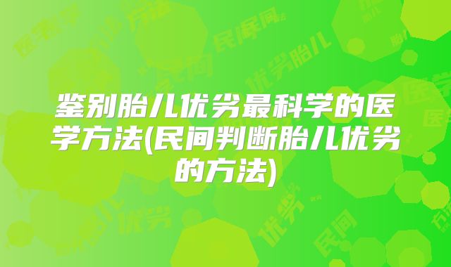 鉴别胎儿优劣最科学的医学方法(民间判断胎儿优劣的方法)
