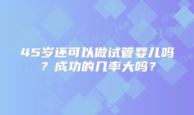 45岁还可以做试管婴儿吗？成功的几率大吗？