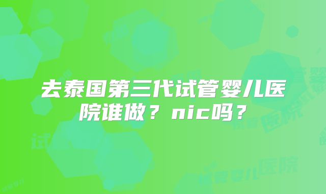 去泰国第三代试管婴儿医院谁做？nic吗？