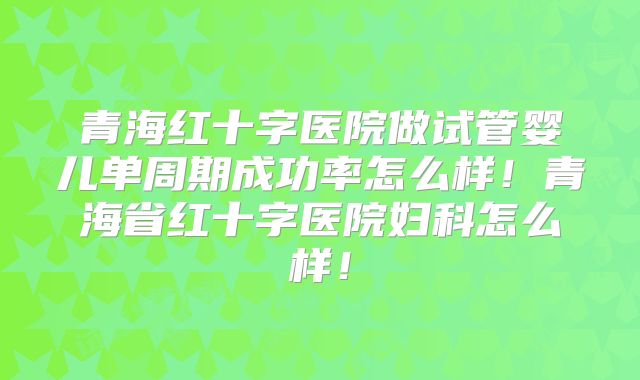 青海红十字医院做试管婴儿单周期成功率怎么样!青海省红十字医院妇科怎么样!