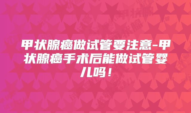 甲状腺癌做试管要注意-甲状腺癌手术后能做试管婴儿吗!