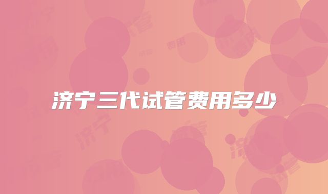 济宁三代试管费用多少
