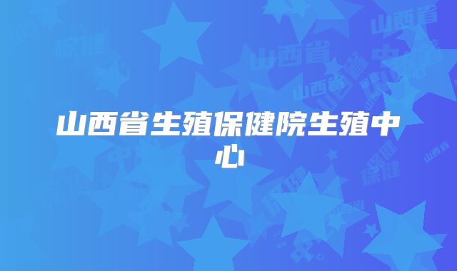 山西省生殖保健院生殖中心