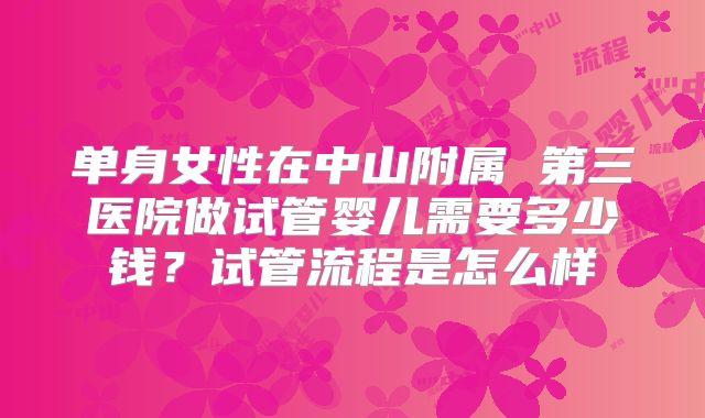 单身女性在中山附属 第三医院做试管婴儿需要多少钱?试管流程是怎么样