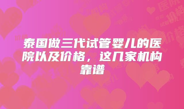 泰国做三代试管婴儿的医院以及价格，这几家机构靠谱
