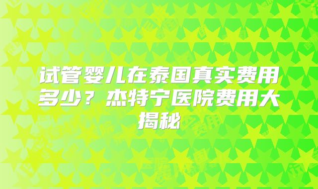 试管婴儿在泰国真实费用多少？杰特宁医院费用大揭秘