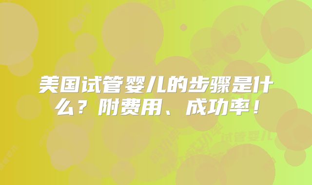 美国试管婴儿的步骤是什么?附费用、成功率!