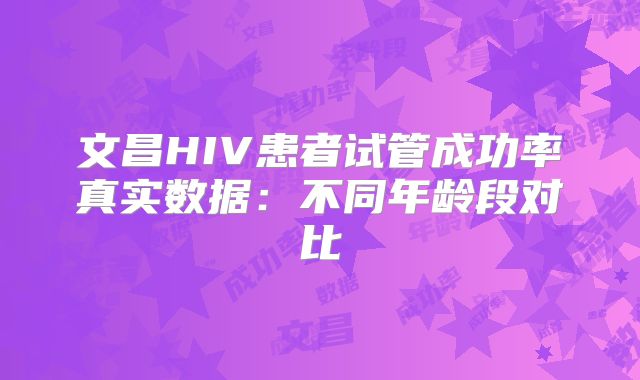 文昌HIV患者试管成功率真实数据：不同年龄段对比