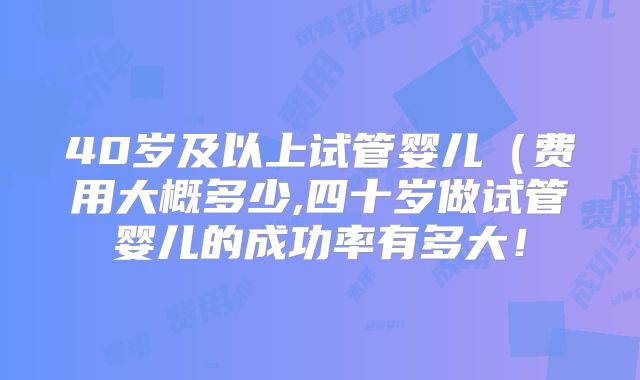 40岁及以上试管婴儿(费用大概多少,四十岁做试管婴儿的成功率有多大!