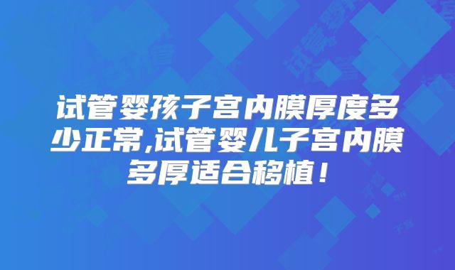 试管婴孩子宫内膜厚度多少正常,试管婴儿子宫内膜多厚适合移植！