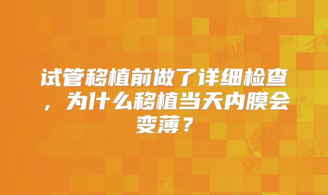 试管移植前做了详细检查，为什么移植当天内膜会变薄？