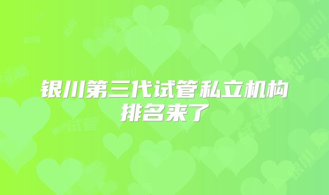 银川第三代试管私立机构排名来了