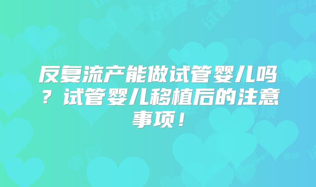 反复流产能做试管婴儿吗？试管婴儿移植后的注意事项！