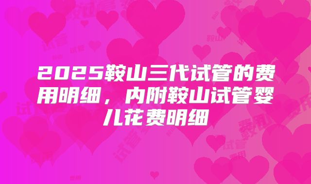 2025鞍山三代试管的费用明细,内附鞍山试管婴儿花费明细