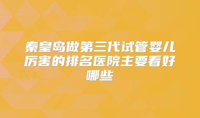 秦皇岛做第三代试管婴儿厉害的排名医院主要看好哪些