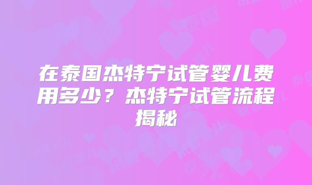 在泰国杰特宁试管婴儿费用多少?杰特宁试管流程揭秘