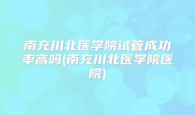 南充川北医学院试管成功率高吗(南充川北医学院医院)