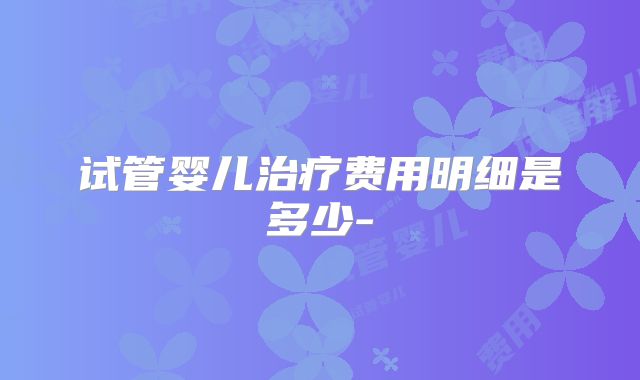 试管婴儿治疗费用明细是多少-