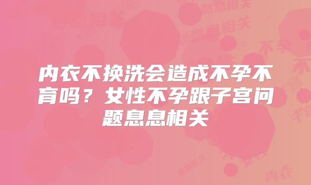 内衣不换洗会造成不孕不育吗？女性不孕跟子宫问题息息相关