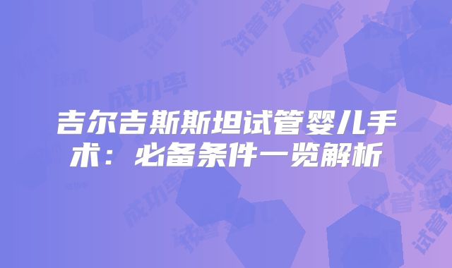 吉尔吉斯斯坦试管婴儿手术：必备条件一览解析