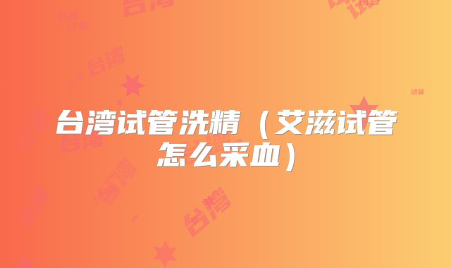 台湾试管洗精（艾滋试管怎么采血）