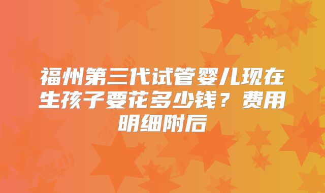 福州第三代试管婴儿现在生孩子要花多少钱？费用明细附后