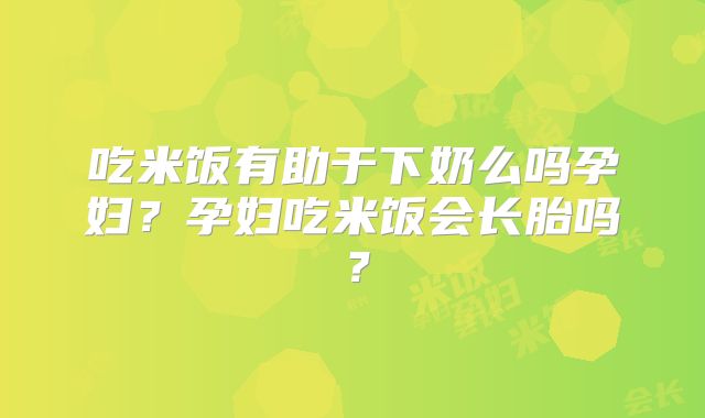 吃米饭有助于下奶么吗孕妇？孕妇吃米饭会长胎吗？