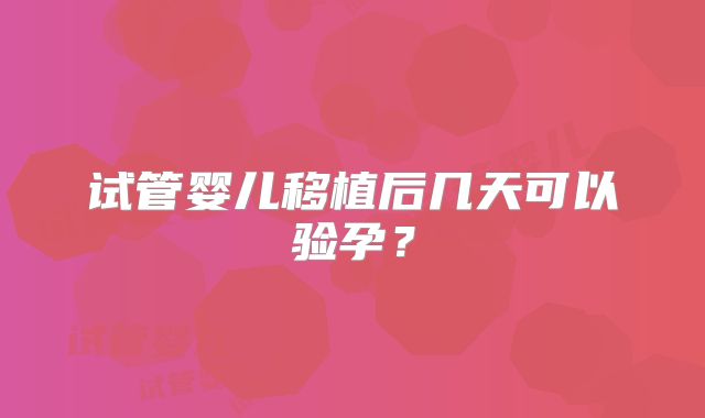 试管婴儿移植后几天可以验孕?