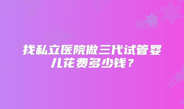 找私立医院做三代试管婴儿花费多少钱？
