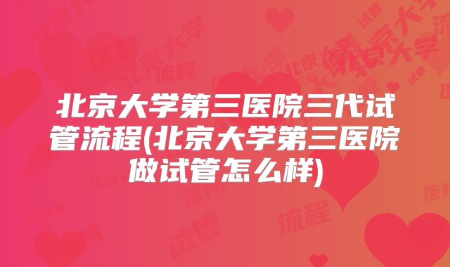 北京大学第三医院三代试管流程(北京大学第三医院做试管怎么样)