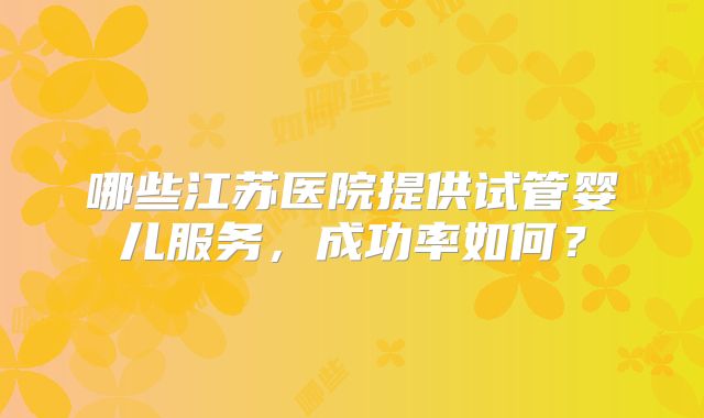 哪些江苏医院提供试管婴儿服务，成功率如何？