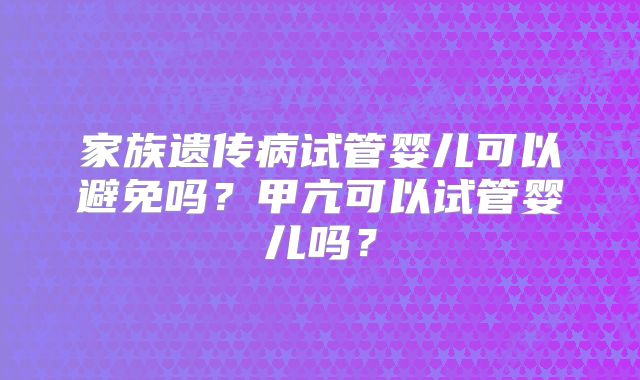 家族遗传病试管婴儿可以避免吗？甲亢可以试管婴儿吗？