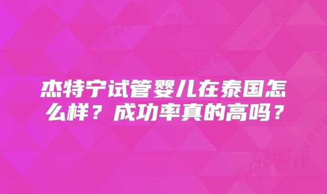 杰特宁试管婴儿在泰国怎么样？成功率真的高吗？