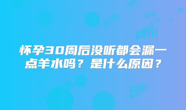 怀孕30周后没听都会漏一点羊水吗？是什么原因？