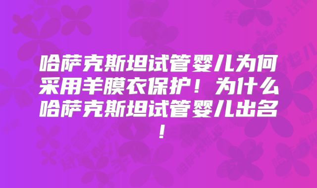哈萨克斯坦试管婴儿为何采用羊膜衣保护!为什么哈萨克斯坦试管婴儿出名!