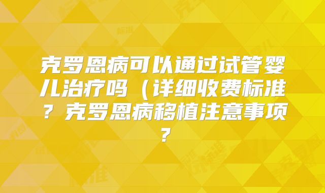 克罗恩病可以通过试管婴儿治疗吗(详细收费标准?克罗恩病移植注意事项?