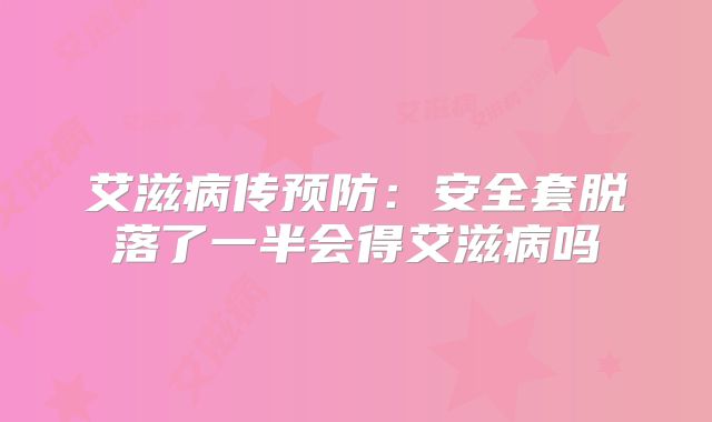 艾滋病传预防:安全套脱落了一半会得艾滋病吗