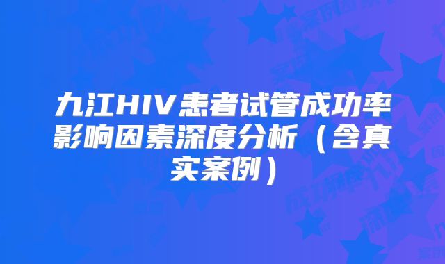 九江HIV患者试管成功率影响因素深度分析（含真实案例）