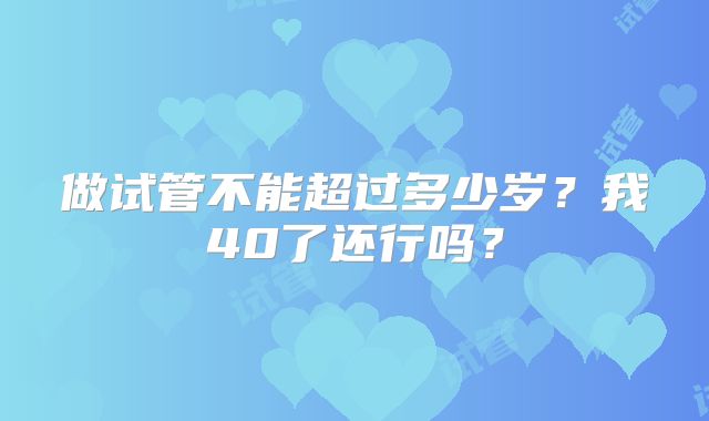 做试管不能超过多少岁？我40了还行吗？