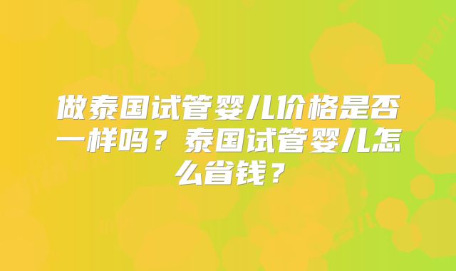 做泰国试管婴儿价格是否一样吗?泰国试管婴儿怎么省钱?