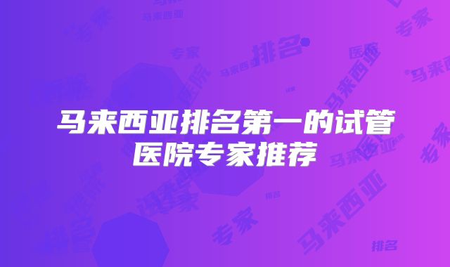 马来西亚排名第一的试管医院专家推荐