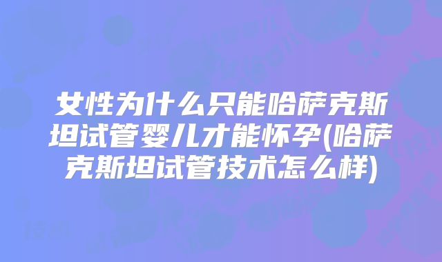 女性为什么只能哈萨克斯坦试管婴儿才能怀孕(哈萨克斯坦试管技术怎么样)