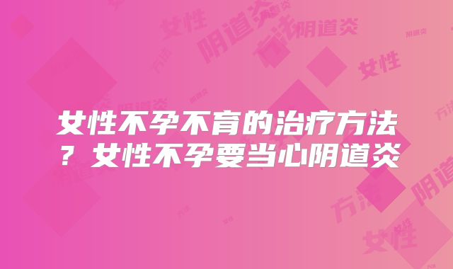 女性不孕不育的治疗方法？女性不孕要当心阴道炎