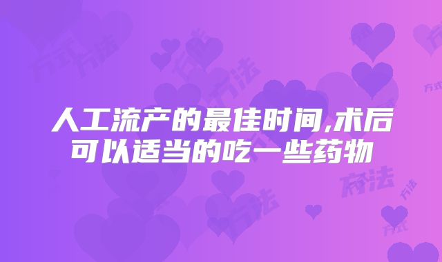 人工流产的最佳时间,术后可以适当的吃一些药物