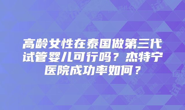 高龄女性在泰国做第三代试管婴儿可行吗？杰特宁医院成功率如何？