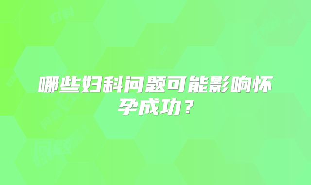 哪些妇科问题可能影响怀孕成功？