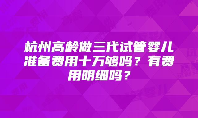 杭州高龄做三代试管婴儿准备费用十万够吗？有费用明细吗？