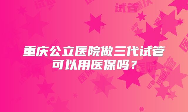 重庆公立医院做三代试管可以用医保吗？