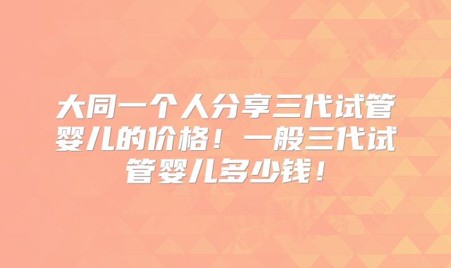 大同一个人分享三代试管婴儿的价格!一般三代试管婴儿多少钱!
